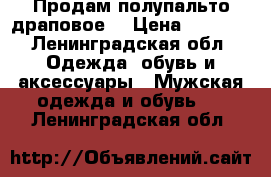 Продам полупальто драповое  › Цена ­ 1 000 - Ленинградская обл. Одежда, обувь и аксессуары » Мужская одежда и обувь   . Ленинградская обл.